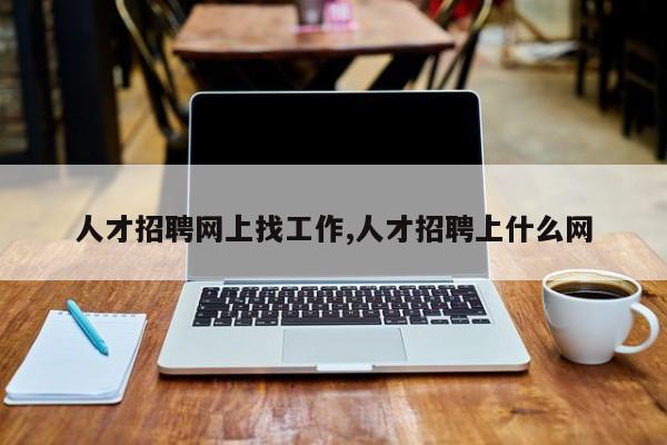 人才招聘网上找工作,人才招聘上什么网