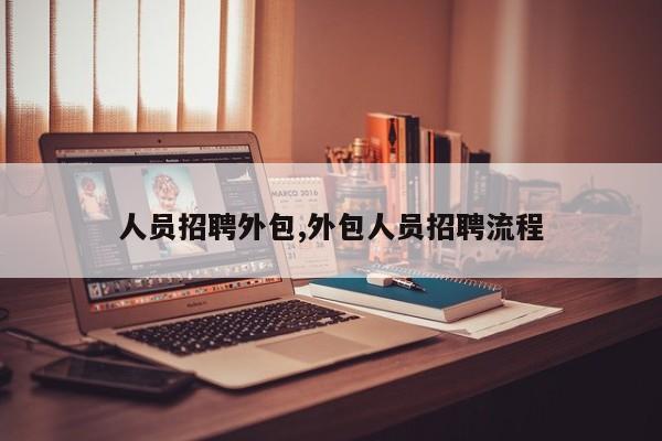 人员招聘外包,外包人员招聘流程