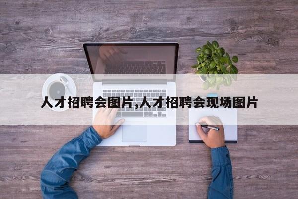 人才招聘会图片,人才招聘会现场图片