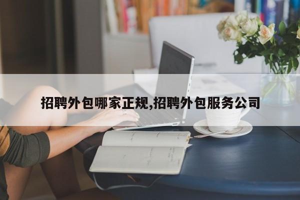 招聘外包哪家正规,招聘外包服务公司