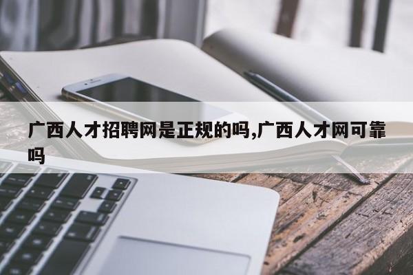 广西人才招聘网是正规的吗,广西人才网可靠吗