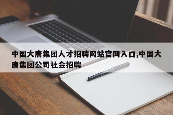 中国大唐集团人才招聘网站官网入口,中国大唐集团公司社会招聘