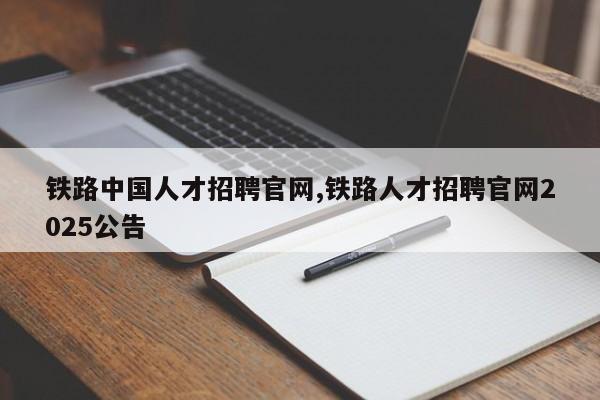 铁路中国人才招聘官网,铁路人才招聘官网2025公告