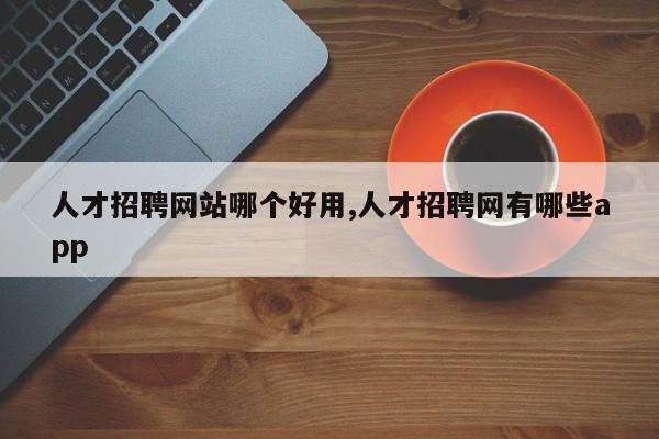 人才招聘网站哪个好用,人才招聘网有哪些app
