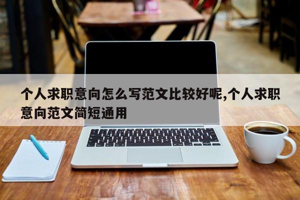 个人求职意向怎么写范文比较好呢,个人求职意向范文简短通用