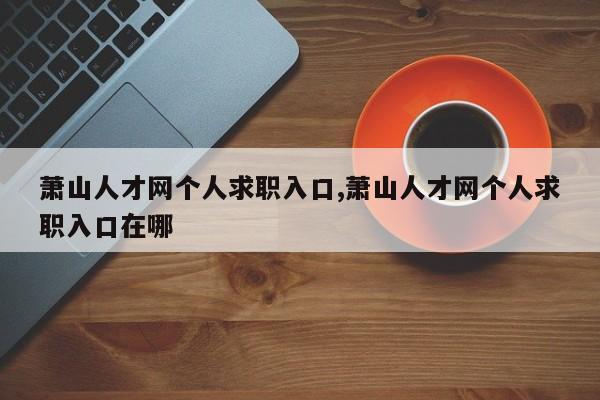 萧山人才网个人求职入口,萧山人才网个人求职入口在哪