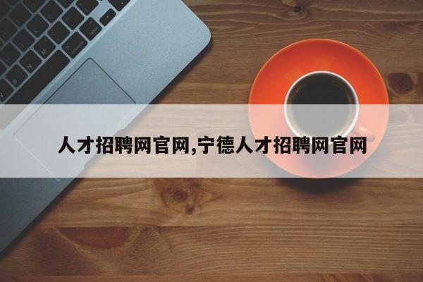人才招聘网官网,宁德人才招聘网官网