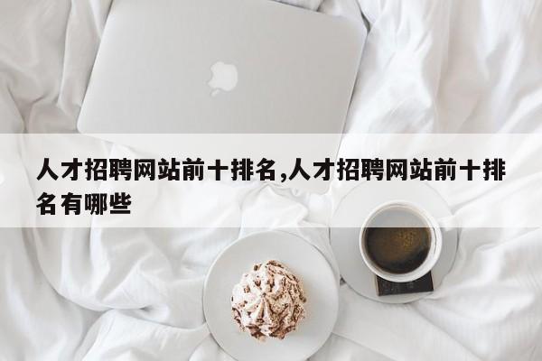 人才招聘网站前十排名,人才招聘网站前十排名有哪些