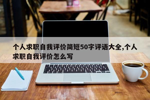 个人求职自我评价简短50字评语大全,个人求职自我评价怎么写