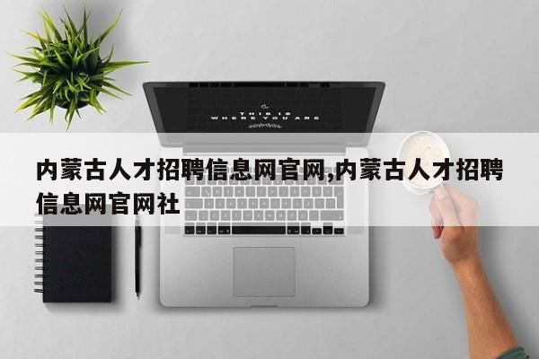 内蒙古人才招聘信息网官网,内蒙古人才招聘信息网官网社