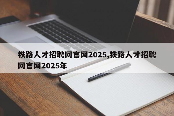 铁路人才招聘网官网2025,铁路人才招聘网官网2025年