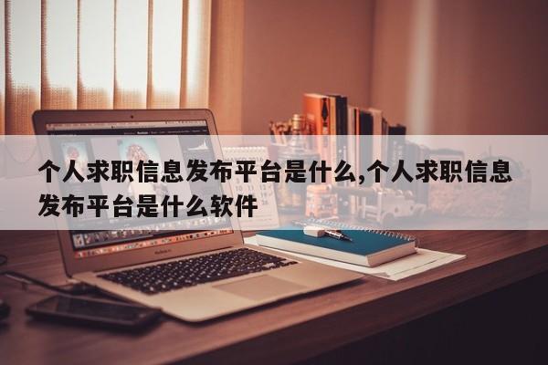 个人求职信息发布平台是什么,个人求职信息发布平台是什么软件