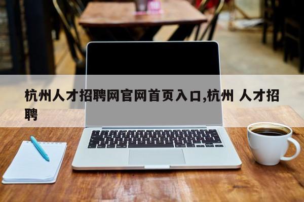 杭州人才招聘网官网首页入口,杭州 人才招聘