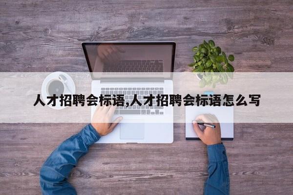 人才招聘会标语,人才招聘会标语怎么写