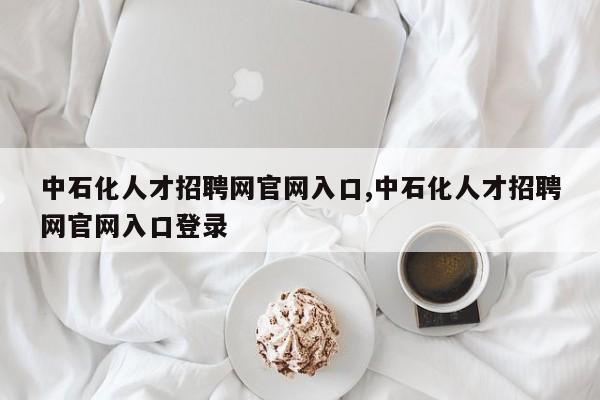 中石化人才招聘网官网入口,中石化人才招聘网官网入口登录