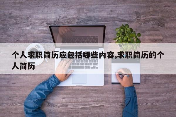 个人求职简历应包括哪些内容,求职简历的个人简历