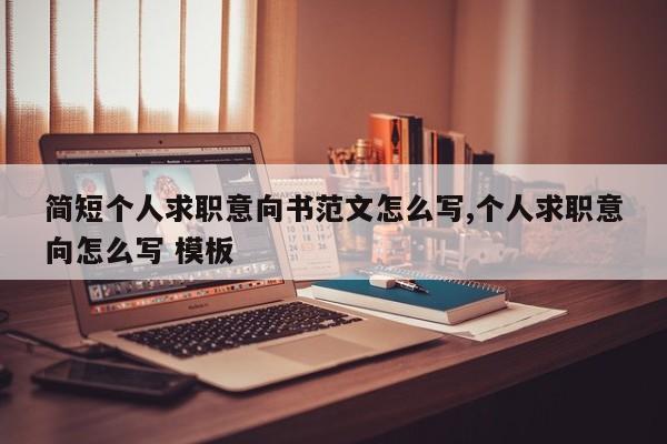 简短个人求职意向书范文怎么写,个人求职意向怎么写 模板