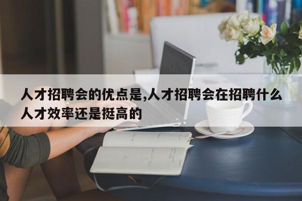 人才招聘会的优点是,人才招聘会在招聘什么人才效率还是挺高的