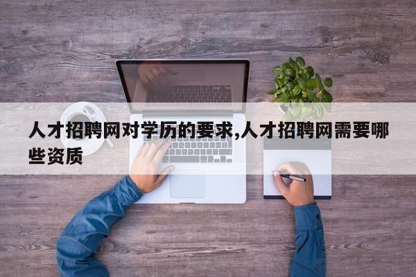 人才招聘网对学历的要求,人才招聘网需要哪些资质