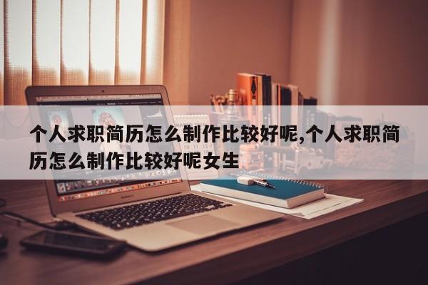 个人求职简历怎么制作比较好呢,个人求职简历怎么制作比较好呢女生