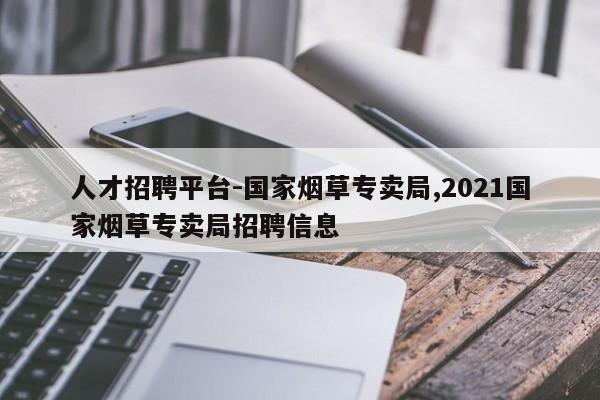 人才招聘平台-国家烟草专卖局,2021国家烟草专卖局招聘信息