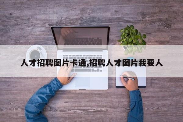人才招聘图片卡通,招聘人才图片我要人