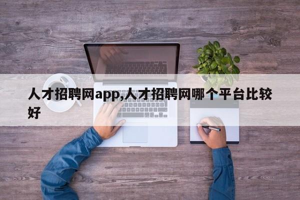 人才招聘网app,人才招聘网哪个平台比较好
