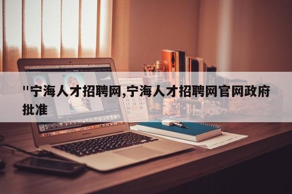 "宁海人才招聘网,宁海人才招聘网官网政府批准