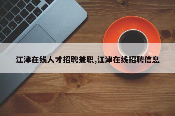 江津在线人才招聘兼职,江津在线招聘信息