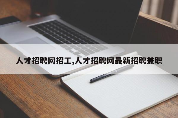 人才招聘网招工,人才招聘网最新招聘兼职