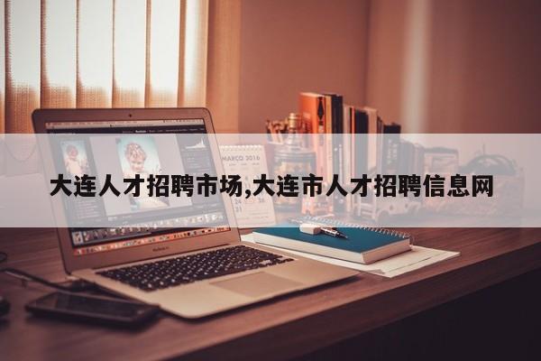 大连人才招聘市场,大连市人才招聘信息网