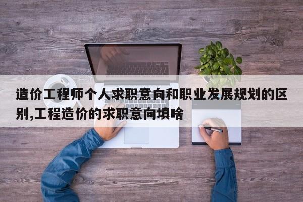 造价工程师个人求职意向和职业发展规划的区别,工程造价的求职意向填啥
