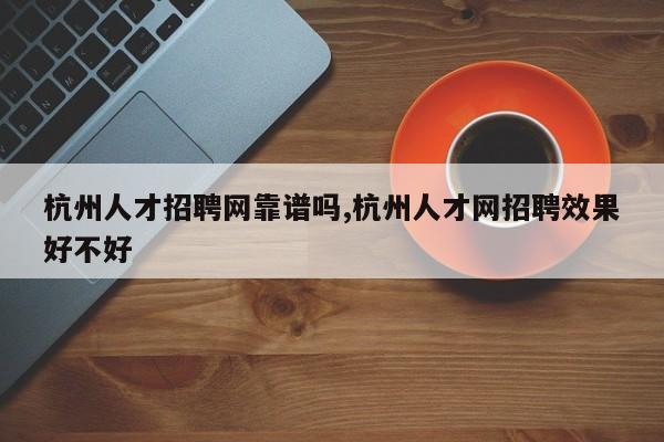 杭州人才招聘网靠谱吗,杭州人才网招聘效果好不好