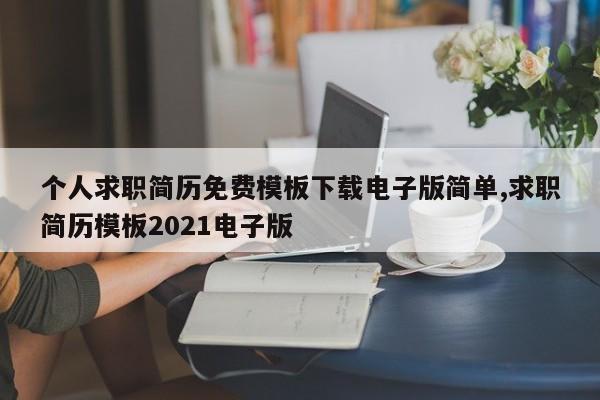 个人求职简历免费模板下载电子版简单,求职简历模板2021电子版