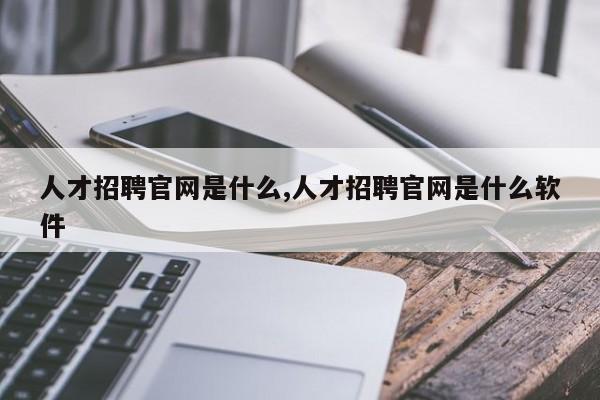 人才招聘官网是什么,人才招聘官网是什么软件